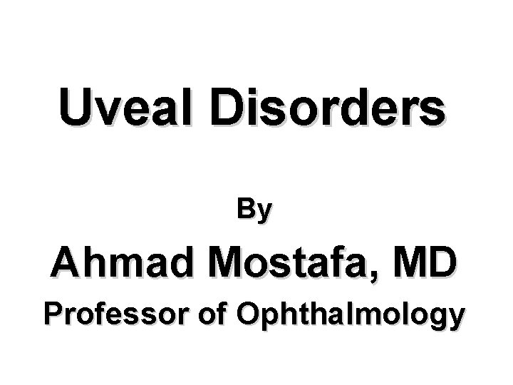 Uveal Disorders By Ahmad Mostafa, MD Professor of Ophthalmology 