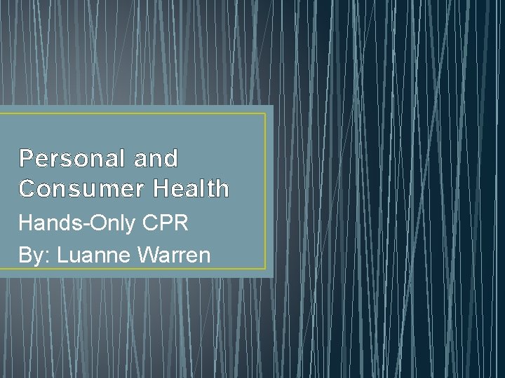 Personal and Consumer Health Hands-Only CPR By: Luanne Warren 