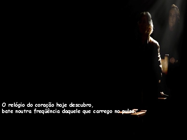 O relógio do coração hoje descubro, bate noutra freqüência daquele que carrego no pulso.