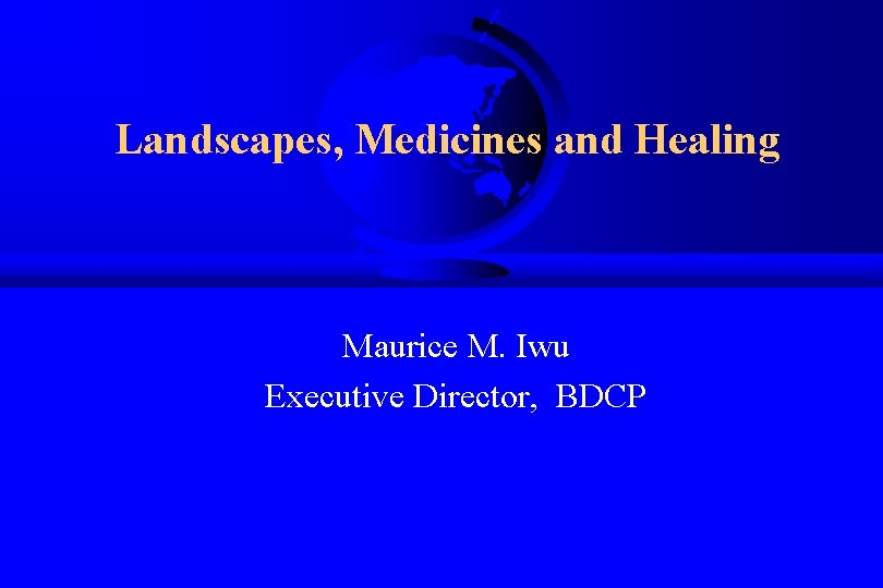 Landscapes, Medicines and Healing Maurice M. Iwu Executive Director, BDCP Department of Parasitology, WRAIR