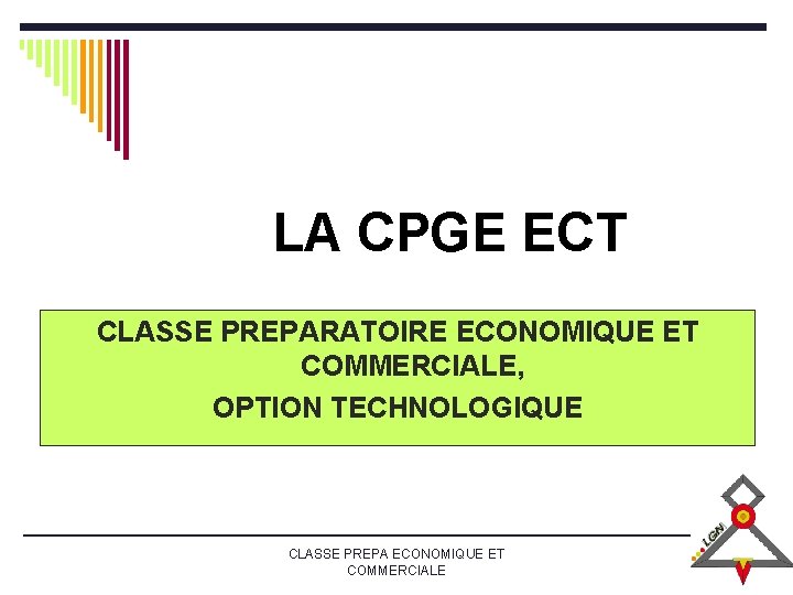 LE LGN PRESENTE : LA CPGE ECT CLASSE PREPARATOIRE ECONOMIQUE ET COMMERCIALE, OPTION TECHNOLOGIQUE LE LGN PRESENTE : LA CPGE ECT CLASSE PREPARATOIRE ECONOMIQUE ET COMMERCIALE, OPTION TECHNOLOGIQUE