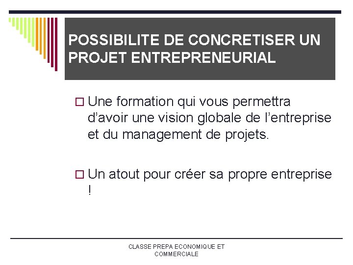 POSSIBILITE DE CONCRETISER UN PROJET ENTREPRENEURIAL o Une formation qui vous permettra d’avoir une POSSIBILITE DE CONCRETISER UN PROJET ENTREPRENEURIAL o Une formation qui vous permettra d’avoir une