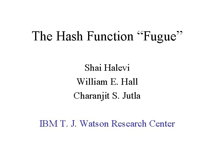 The Hash Function “Fugue” Shai Halevi William E. Hall Charanjit S. Jutla IBM T.