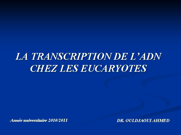 LA TRANSCRIPTION DE L’ADN CHEZ LES EUCARYOTES Année universitaire 2010/2011 DR. OULDJAOUI AHMED 
