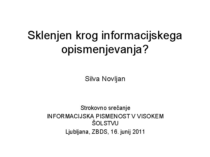 Sklenjen krog informacijskega opismenjevanja? Silva Novljan Strokovno srečanje INFORMACIJSKA PISMENOST V VISOKEM ŠOLSTVU Ljubljana,