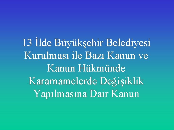 13 İlde Büyükşehir Belediyesi Kurulması ile Bazı Kanun ve Kanun Hükmünde Kararnamelerde Değişiklik Yapılmasına