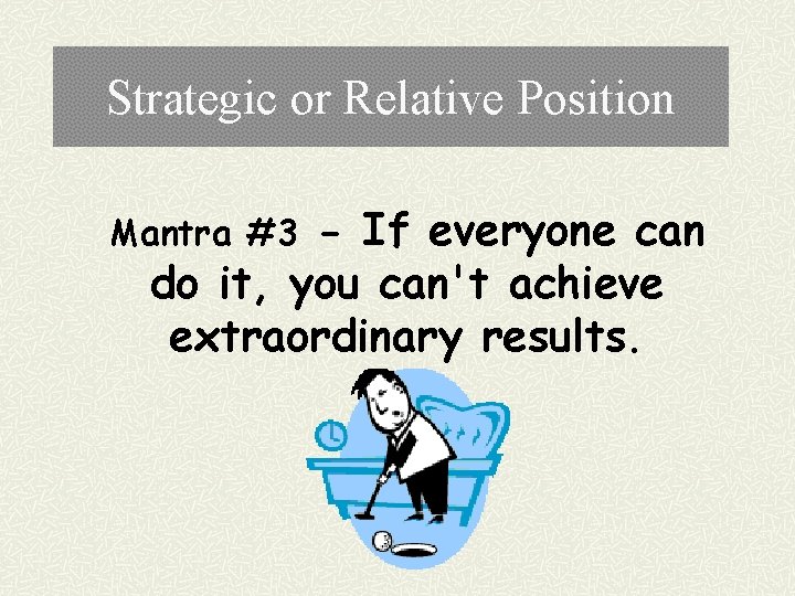 Strategic or Relative Position - If everyone can do it, you can't achieve extraordinary