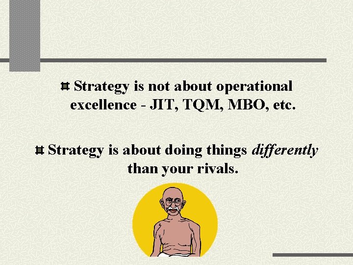 Strategy is not about operational excellence - JIT, TQM, MBO, etc. Strategy is about