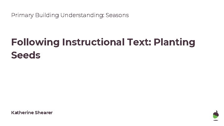 Primary Building Understanding: Seasons Following Instructional Text: Planting Seeds Katherine Shearer 