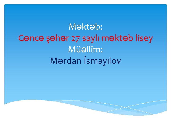 Məktəb: Gəncə şəhər 27 saylı məktəb lisey Müəllim: Mərdan İsmayılov 