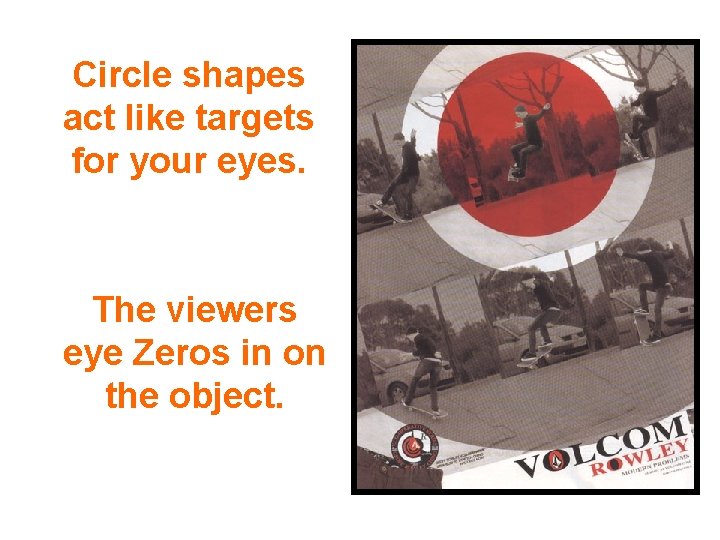 Circle shapes act like targets for your eyes. The viewers eye Zeros in on