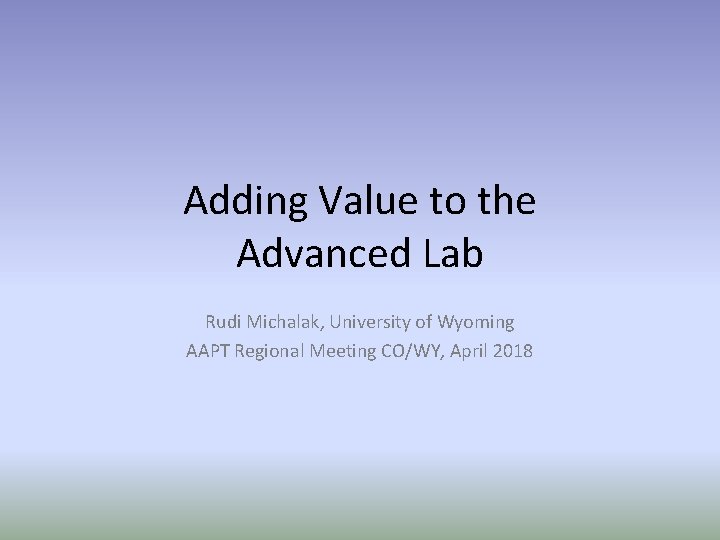 Adding Value to the Advanced Lab Rudi Michalak, University of Wyoming AAPT Regional Meeting