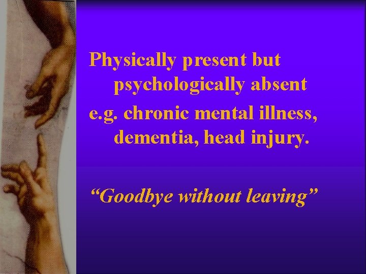 Physically present but psychologically absent e. g. chronic mental illness, dementia, head injury. “Goodbye Physically present but psychologically absent e. g. chronic mental illness, dementia, head injury. “Goodbye