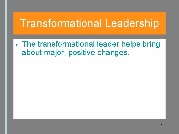 Transformational Leadership The transformational leader helps bring about major, positive changes. 27 