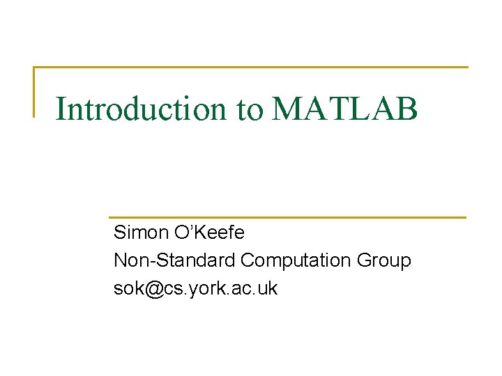 Introduction to MATLAB Simon O’Keefe Non-Standard Computation Group sok@cs. york. ac. uk 