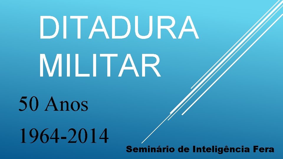DITADURA MILITAR 50 Anos 1964 -2014 Seminário de Inteligência Fera DITADURA MILITAR 50 Anos 1964 -2014 Seminário de Inteligência Fera