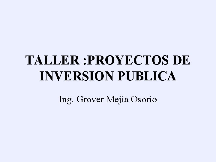 TALLER : PROYECTOS DE INVERSION PUBLICA Ing. Grover Mejia Osorio 