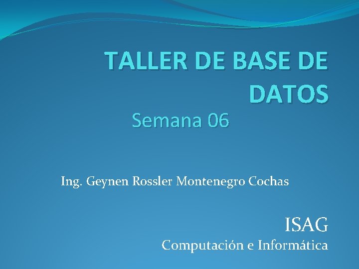 TALLER DE BASE DE DATOS Semana 06 Ing. Geynen Rossler Montenegro Cochas ISAG Computación
