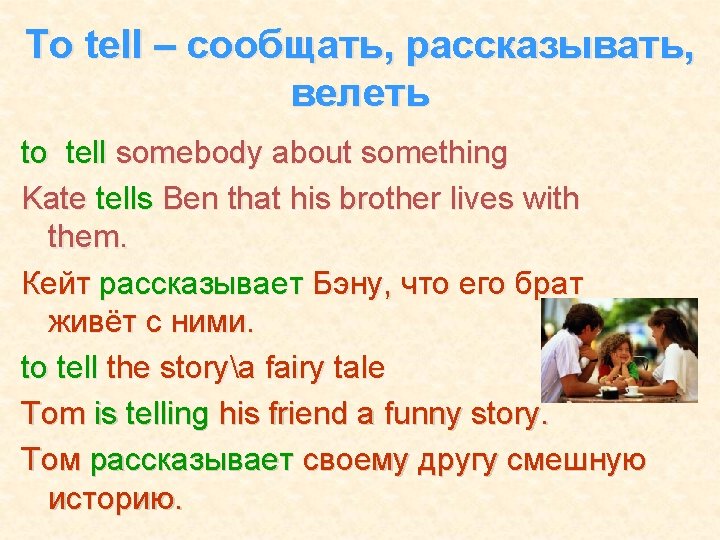 To tell – сообщать, рассказывать, велеть to tell somebody about something Kate tells Ben