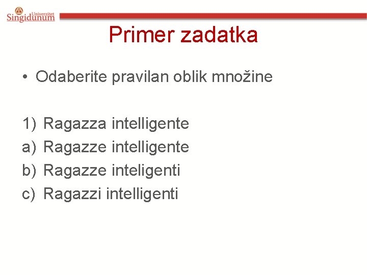 Primer zadatka • Odaberite pravilan oblik množine 1) a) b) c) Ragazza intelligente Ragazze