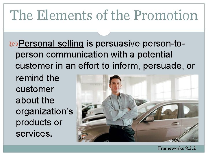 The Elements of the Promotion Personal selling is persuasive person-toperson communication with a potential