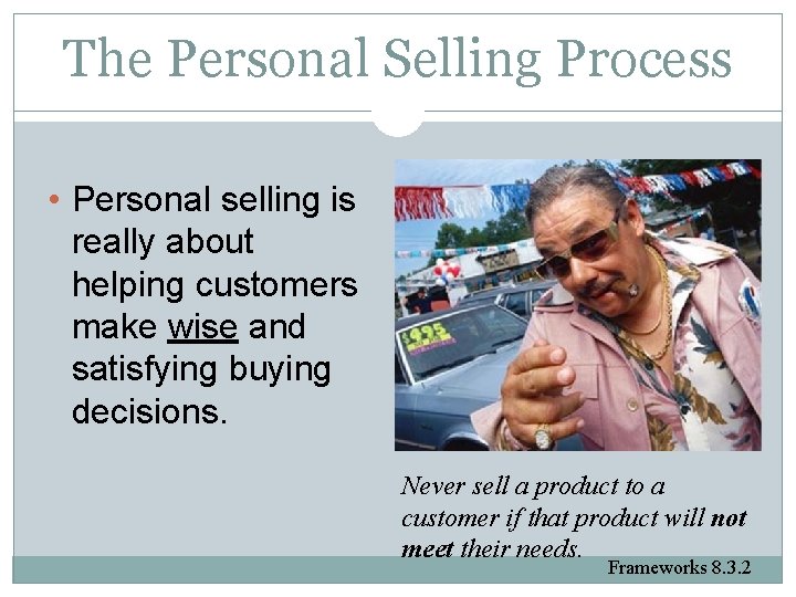 The Personal Selling Process • Personal selling is really about helping customers make wise