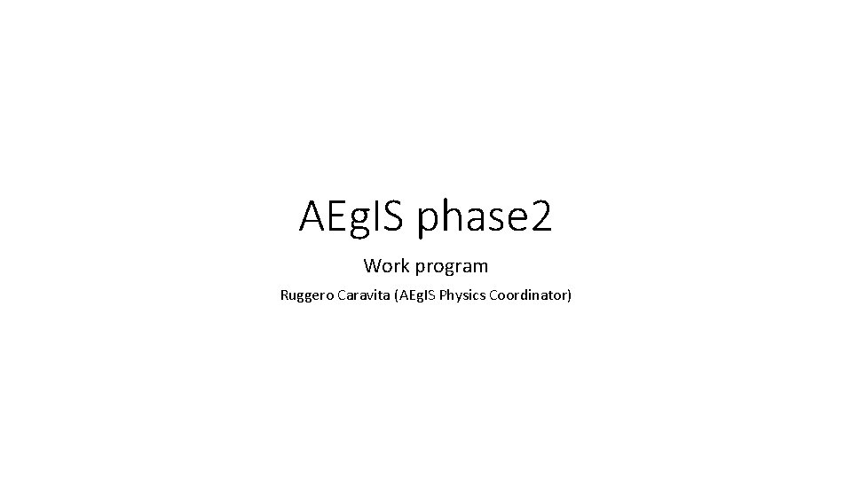 AEg. IS phase 2 Work program Ruggero Caravita (AEg. IS Physics Coordinator) 