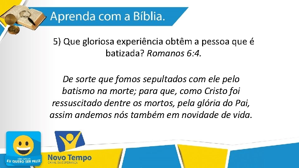 5) Que gloriosa experiência obtêm a pessoa que é batizada? Romanos 6: 4. De