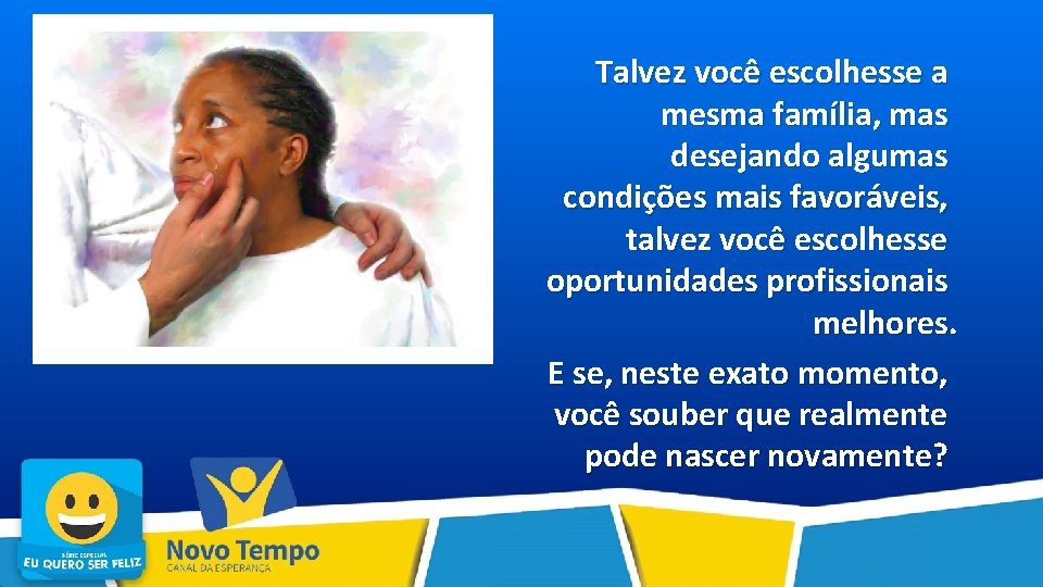 Talvez você escolhesse a mesma família, mas desejando algumas condições mais favoráveis, talvez você