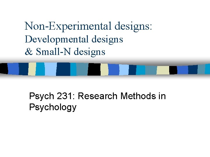 Non-Experimental designs: Developmental designs & Small-N designs Psych 231: Research Methods in Psychology 