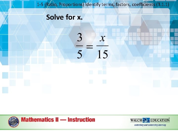 1 -5 (Ratio, Proportions) Identify terms, factors, coefficients (3. 1. 1) Solve for x.