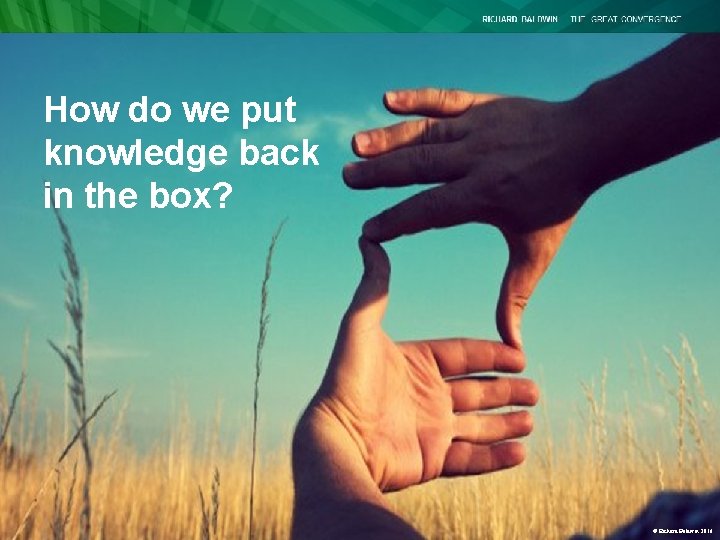 How do we put knowledge back in the box? © Richard Baldwin 2016 How do we put knowledge back in the box? © Richard Baldwin 2016