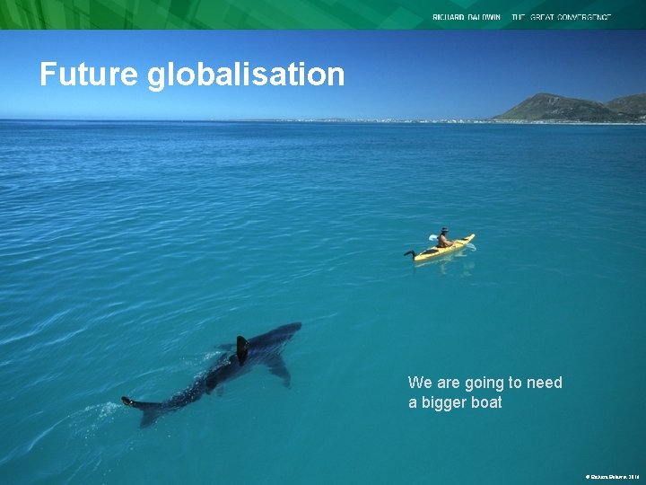 Future globalisation We are going to need a bigger boat © Richard Baldwin 2016 Future globalisation We are going to need a bigger boat © Richard Baldwin 2016
