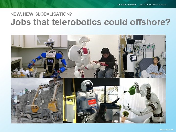 NEW, NEW GLOBALISATION? Jobs that telerobotics could offshore? © Richard Baldwin 2016 NEW, NEW GLOBALISATION? Jobs that telerobotics could offshore? © Richard Baldwin 2016