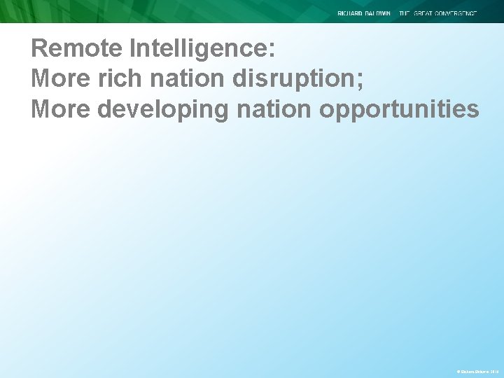 Remote Intelligence: More rich nation disruption; More developing nation opportunities © Richard Baldwin 2016 Remote Intelligence: More rich nation disruption; More developing nation opportunities © Richard Baldwin 2016