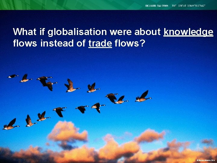 What if globalisation were about knowledge flows instead of trade flows? © Richard Baldwin What if globalisation were about knowledge flows instead of trade flows? © Richard Baldwin