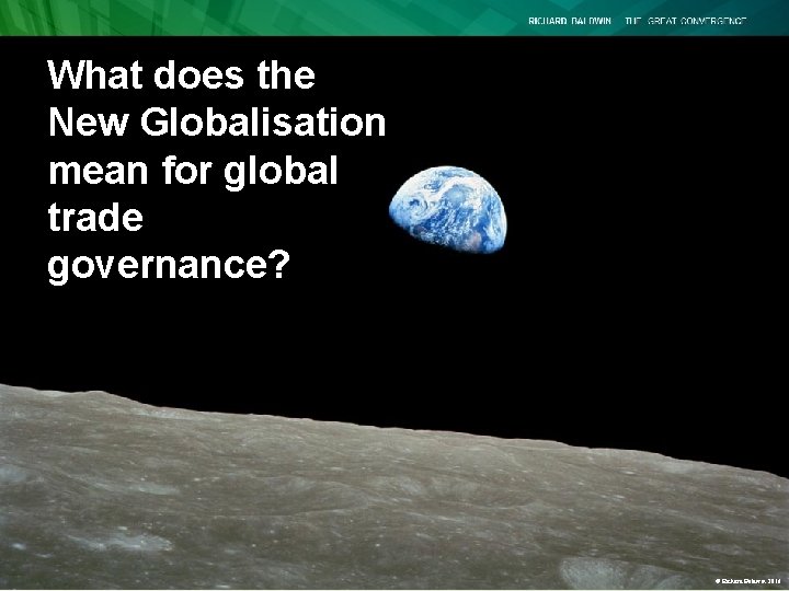 What does the New Globalisation mean for global trade governance? © Richard Baldwin 2016 What does the New Globalisation mean for global trade governance? © Richard Baldwin 2016