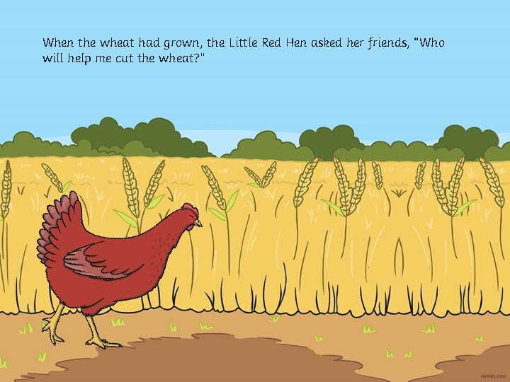 When the wheat had grown, the Little Red Hen asked her friends, “Who will