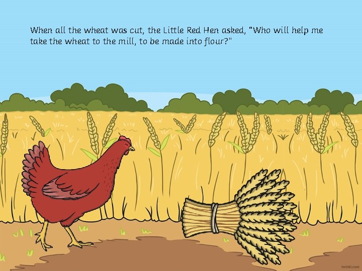 When all the wheat was cut, the Little Red Hen asked, “Who will help