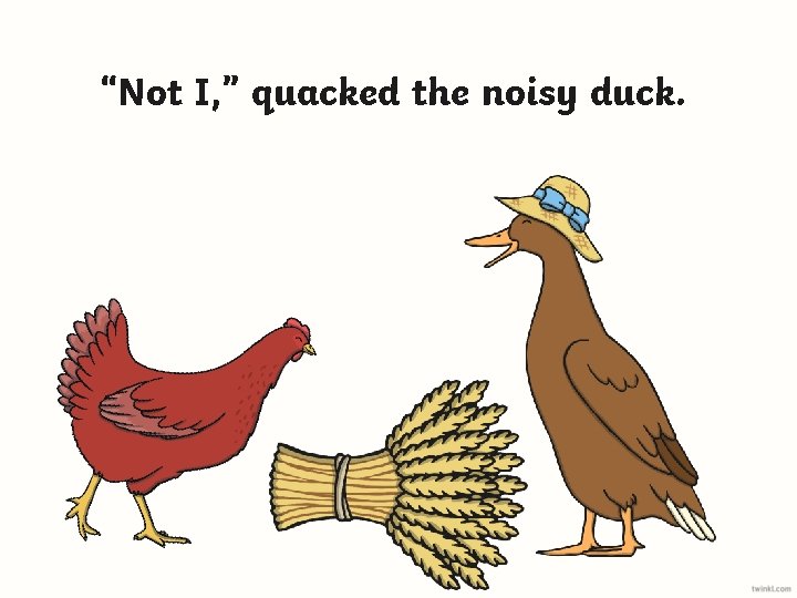 “Not I, ” quacked the noisy duck. 