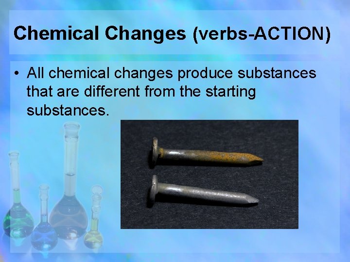 Chemical Changes (verbs-ACTION) • All chemical changes produce substances that are different from the