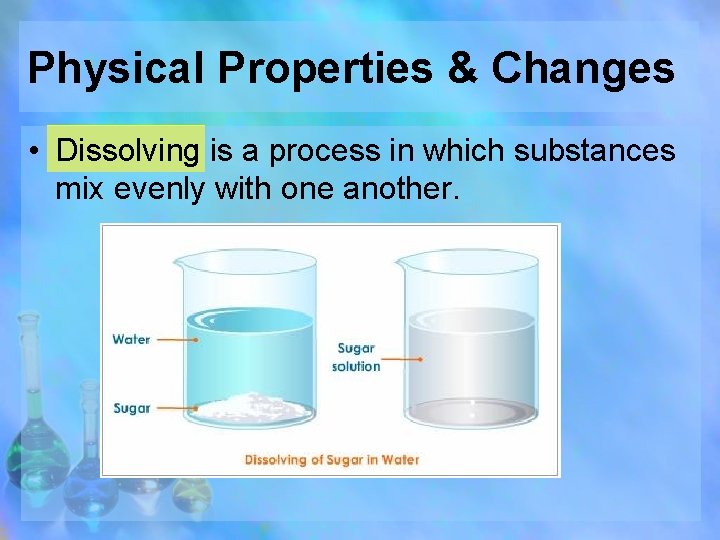 Physical Properties & Changes • Dissolving is a process in which substances mix evenly