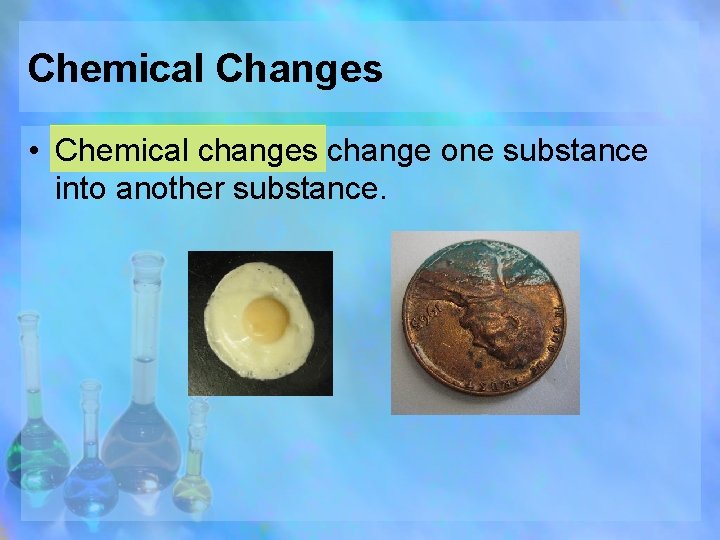 Chemical Changes • Chemical changes change one substance into another substance. 