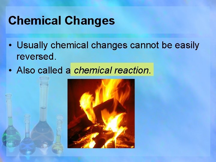 Chemical Changes • Usually chemical changes cannot be easily reversed. • Also called a