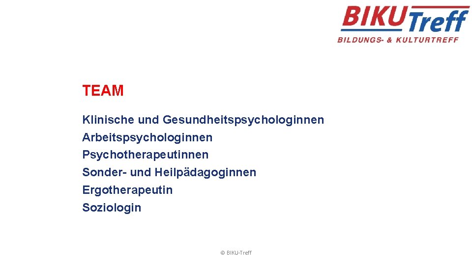 TEAM Klinische und Gesundheitspsychologinnen Arbeitspsychologinnen Psychotherapeutinnen Sonder- und Heilpädagoginnen Ergotherapeutin Soziologin © BIKU-Treff 