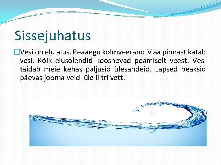 Sissejuhatus �Vesi on elu alus. Peaaegu kolmveerand Maa pinnast katab vesi. Kõik elusolendid koosnevad