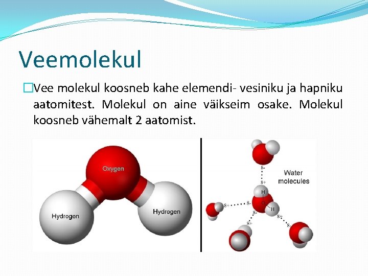 Veemolekul �Vee molekul koosneb kahe elemendi- vesiniku ja hapniku aatomitest. Molekul on aine väikseim