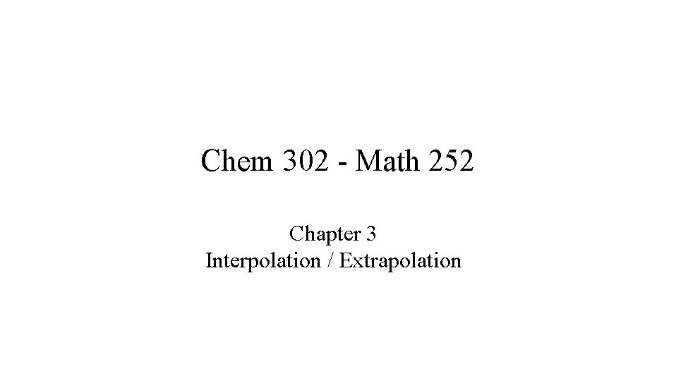 Chem 302 - Math 252 Chapter 3 Interpolation / Extrapolation Chem 302 - Math 252 Chapter 3 Interpolation / Extrapolation
