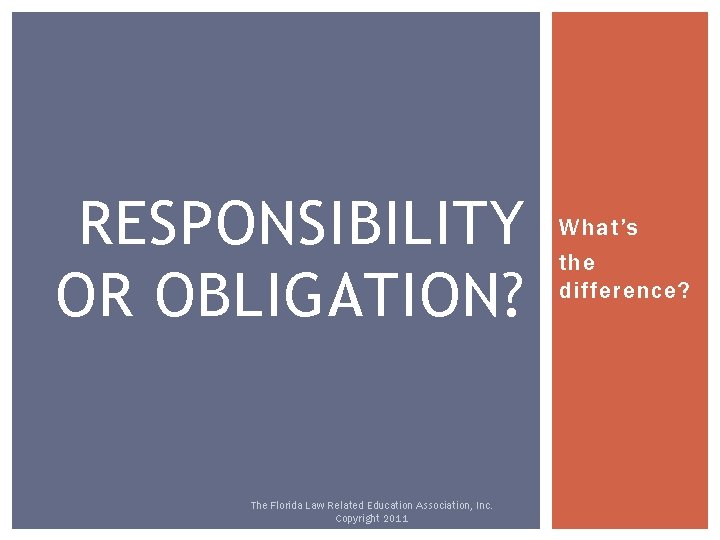 RESPONSIBILITY OR OBLIGATION? The Florida Law Related Education Association, Inc. Copyright 2011 What’s the