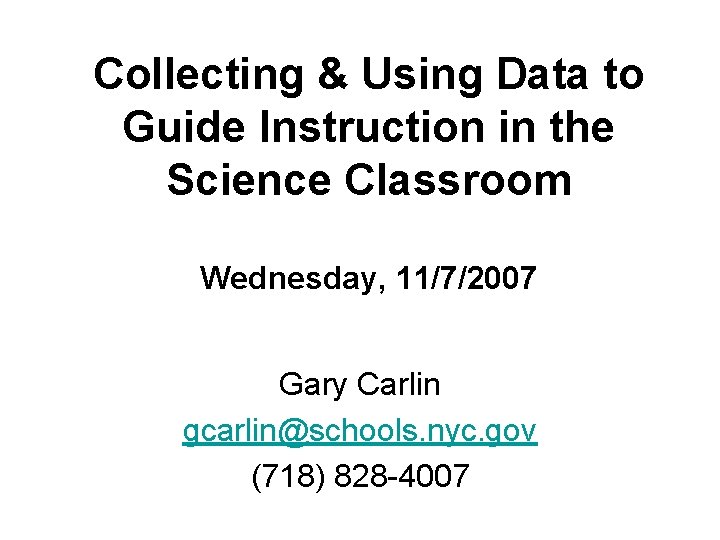 Collecting & Using Data to Guide Instruction in the Science Classroom Wednesday, 11/7/2007 Gary